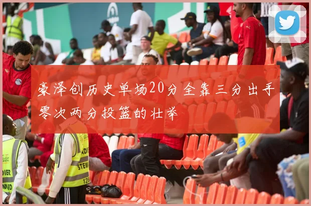 豪泽创历史单场20分全靠三分出手零次两分投篮的壮举