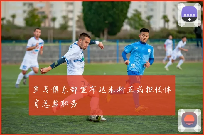 罗马俱乐部宣布达米科正式担任体育总监职务