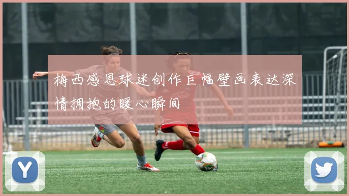梅西感恩球迷创作巨幅壁画表达深情拥抱的暖心瞬间