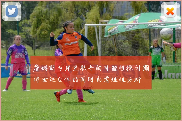 詹姆斯与库里联手的可能性探讨期待世纪合体的同时也需理性分析
