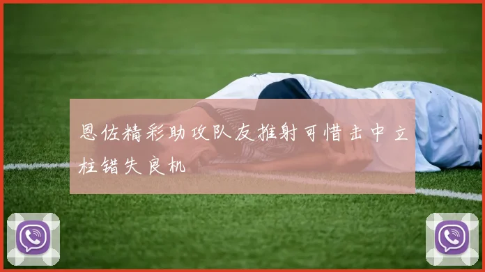 恩佐精彩助攻队友推射可惜击中立柱错失良机