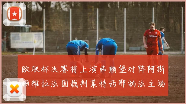 欧联杯决赛将上演弗赖堡对阵阿斯顿维拉法国裁判莱特西耶执法主场比赛