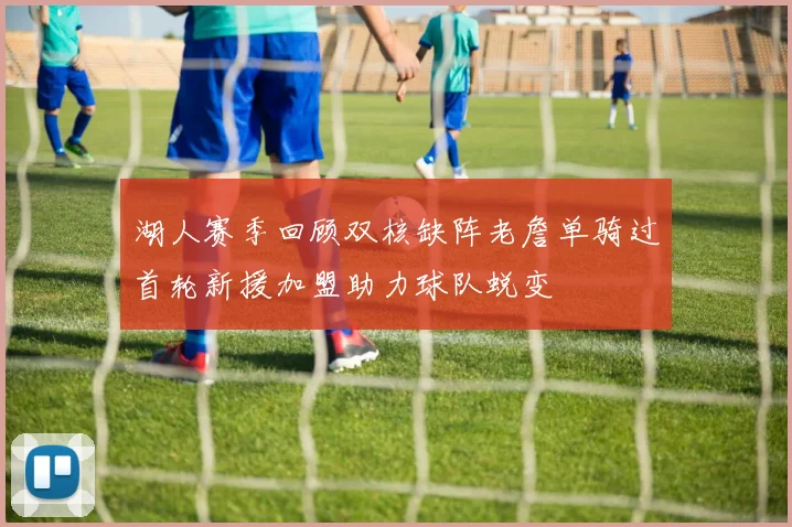 湖人赛季回顾双核缺阵老詹单骑过首轮新援加盟助力球队蜕变