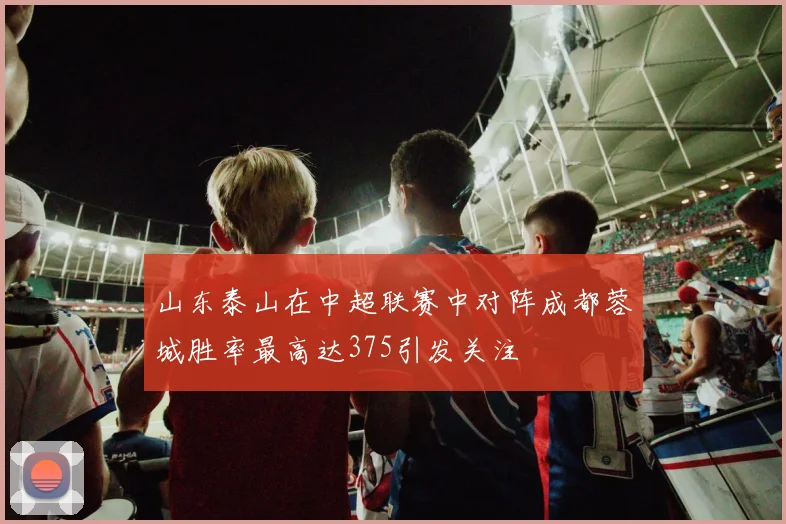山东泰山在中超联赛中对阵成都蓉城胜率最高达375引发关注
