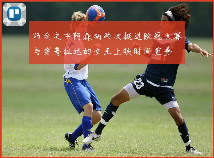 巧合之中阿森纳两次挺进欧冠决赛与穿普拉达的女王上映时间重叠