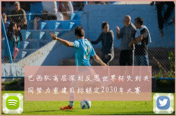巴西队高层深刻反思世界杯失利共同努力重建目标锁定2030年大赛
