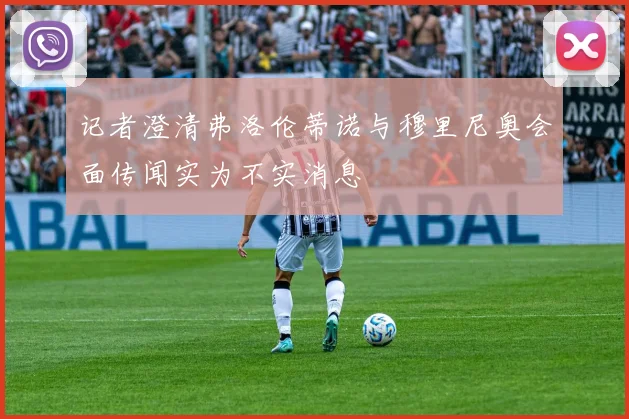 记者澄清弗洛伦蒂诺与穆里尼奥会面传闻实为不实消息