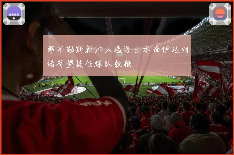 那不勒斯新帅人选浮出水面伊达利诺有望接任球队教鞭