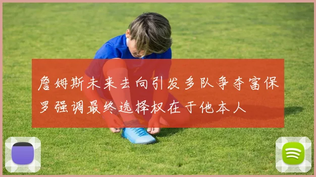 詹姆斯未来去向引发多队争夺富保罗强调最终选择权在于他本人