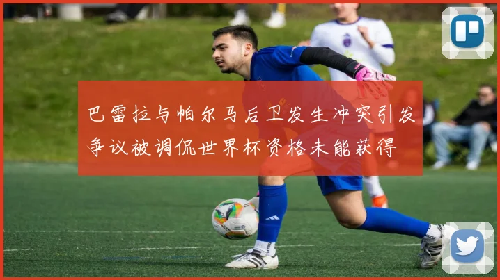 巴雷拉与帕尔马后卫发生冲突引发争议被调侃世界杯资格未能获得