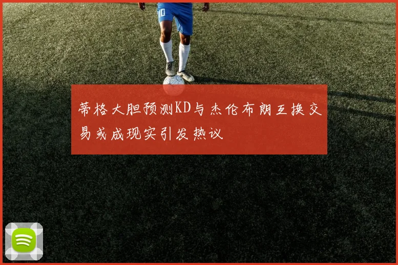 蒂格大胆预测KD与杰伦布朗互换交易或成现实引发热议