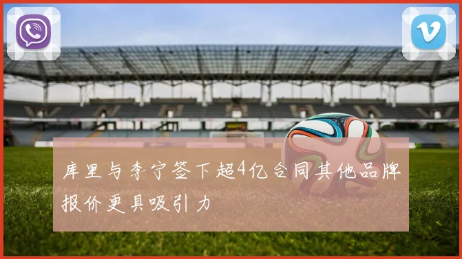 库里与李宁签下超4亿合同其他品牌报价更具吸引力