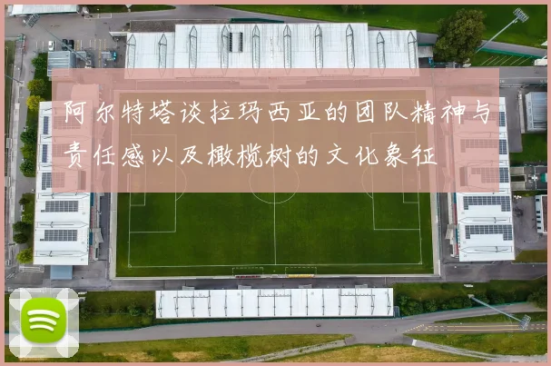 阿尔特塔谈拉玛西亚的团队精神与责任感以及橄榄树的文化象征