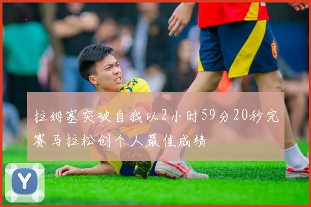 拉姆塞突破自我以2小时59分20秒完赛马拉松创个人最佳成绩