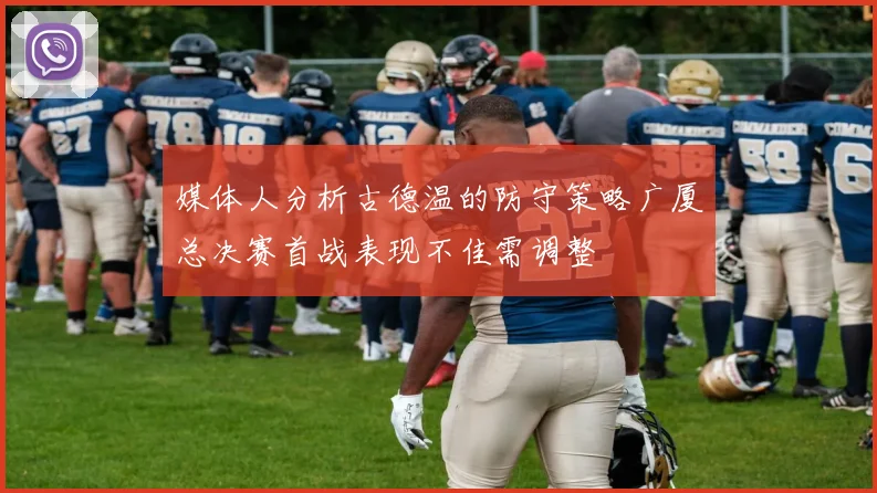 媒体人分析古德温的防守策略广厦总决赛首战表现不佳需调整