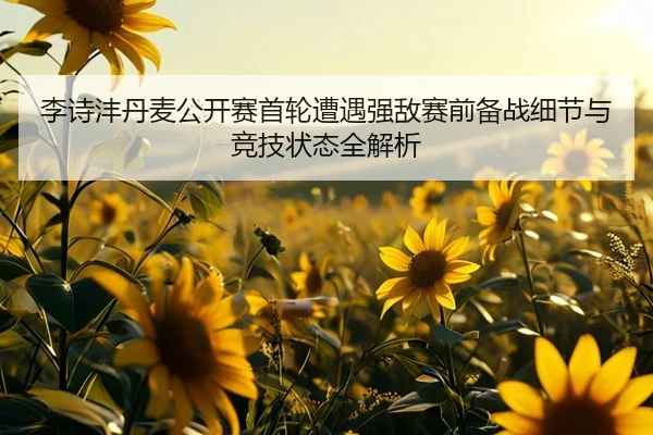 李诗沣丹麦公开赛首轮遭遇强敌赛前备战细节与竞技状态全解析 - App